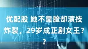 优配股 她不靠脸却演技炸裂，29岁成正剧女王？