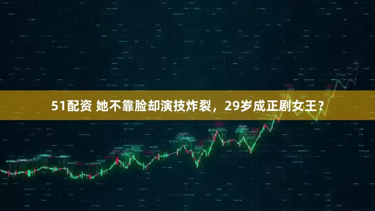 51配资 她不靠脸却演技炸裂，29岁成正剧女王？