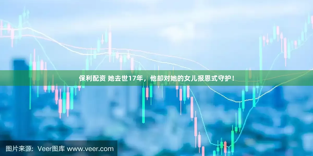 保利配资 她去世17年，他却对她的女儿报恩式守护！