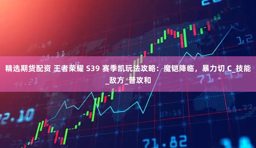 精选期货配资 王者荣耀 S39 赛季凯玩法攻略：魔铠降临，暴力切 C_技能_敌方_普攻和