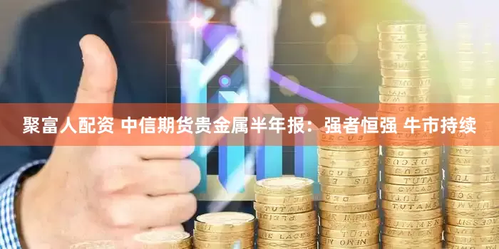 聚富人配资 中信期货贵金属半年报：强者恒强 牛市持续