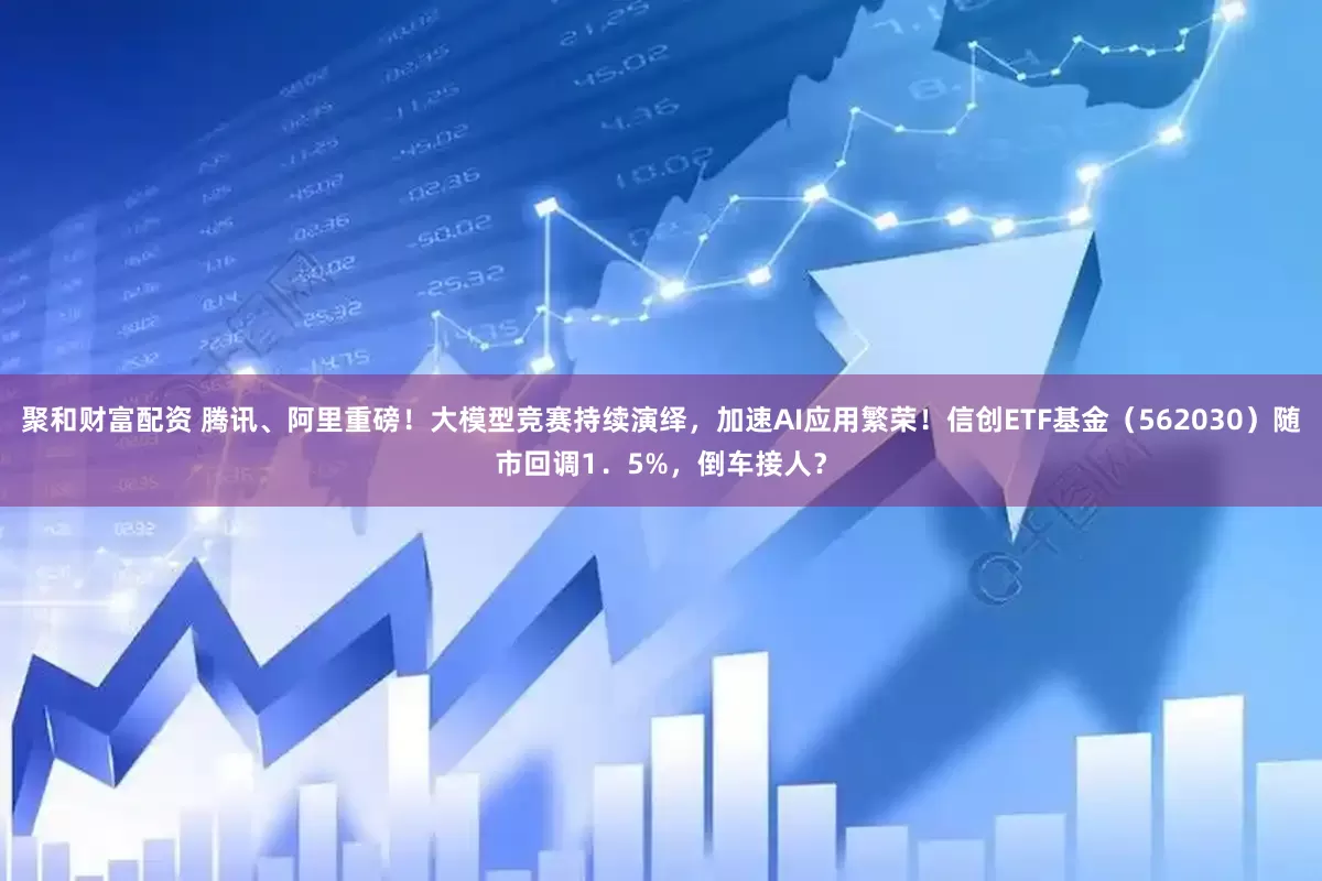 聚和财富配资 腾讯、阿里重磅！大模型竞赛持续演绎，加速AI应用繁荣！信创ETF基金（562030）随市回调1．5%，倒车接人？