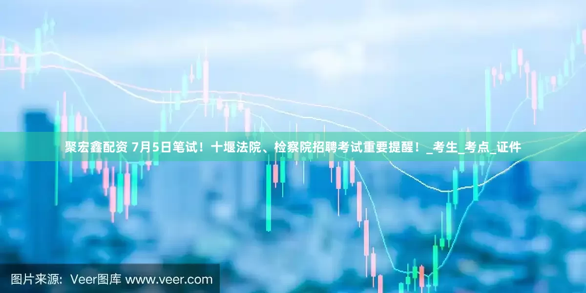 聚宏鑫配资 7月5日笔试！十堰法院、检察院招聘考试重要提醒！_考生_考点_证件