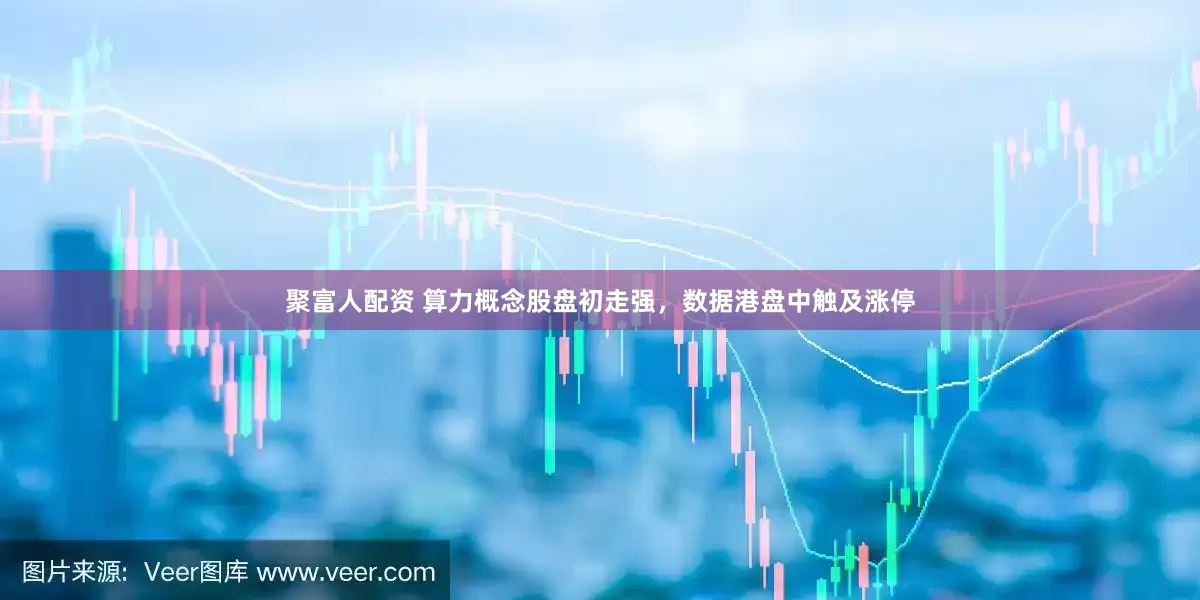 聚富人配资 算力概念股盘初走强，数据港盘中触及涨停