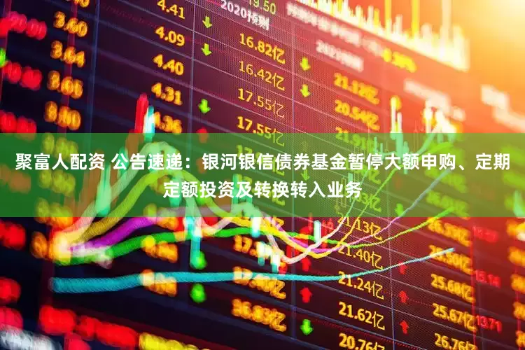 聚富人配资 公告速递：银河银信债券基金暂停大额申购、定期定额投资及转换转入业务