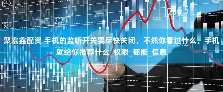 聚宏鑫配资 手机的监听开关要尽快关闭，不然你看过什么，手机就给你推荐什么_权限_都能_信息