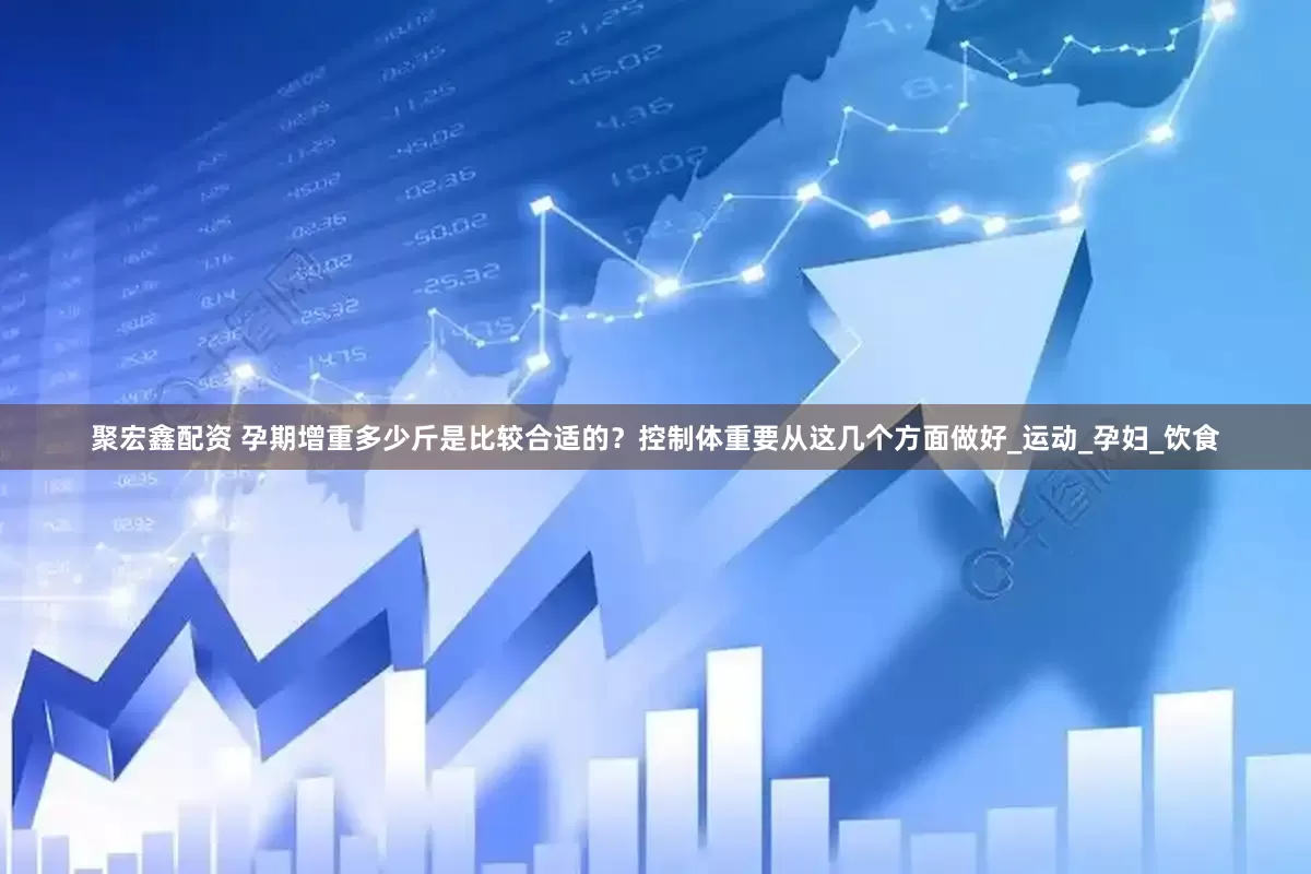 聚宏鑫配资 孕期增重多少斤是比较合适的？控制体重要从这几个方面做好_运动_孕妇_饮食