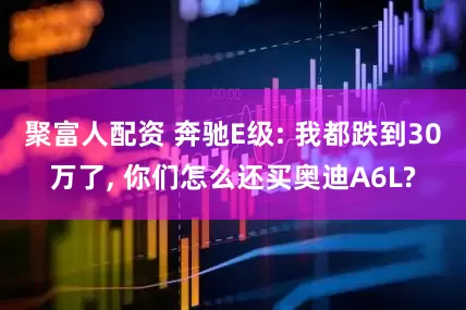 聚富人配资 奔驰E级: 我都跌到30万了, 你们怎么还买奥迪A6L?