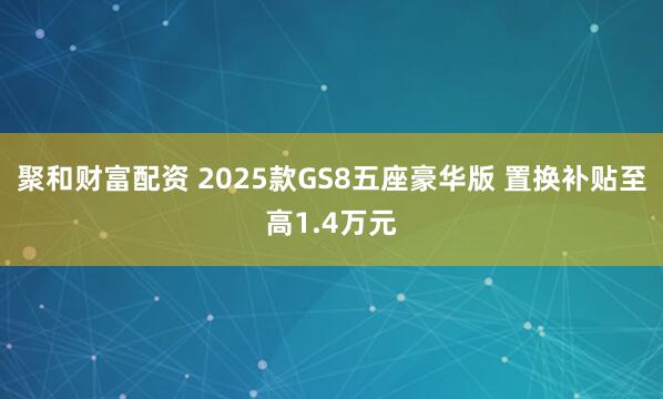 聚和财富配资 2025款GS8五座豪华版 置换补贴至高1.4万元