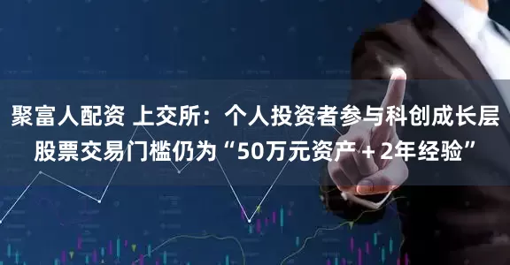 聚富人配资 上交所：个人投资者参与科创成长层股票交易门槛仍为“50万元资产＋2年经验”