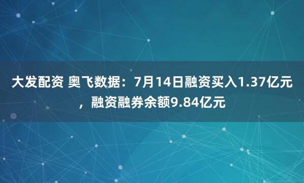 大发配资 奥飞数据：7月14日融资买入1.37亿元，融资融券余额9.84亿元