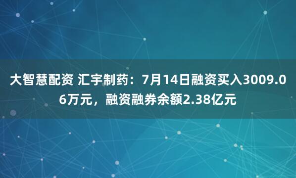 大智慧配资 汇宇制药：7月14日融资买入3009.06万元，融资融券余额2.38亿元