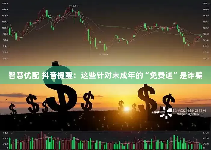智慧优配 抖音提醒：这些针对未成年的“免费送”是诈骗
