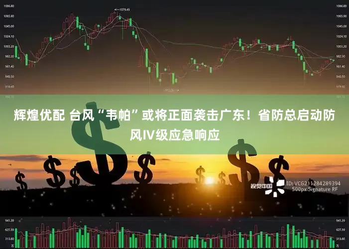 辉煌优配 台风“韦帕”或将正面袭击广东！省防总启动防风Ⅳ级应急响应