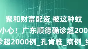 聚和财富配资 被这种蚊子咬了要小心！广东顺德确诊超2000例_孔肯雅_病例_综合