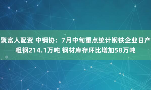 聚富人配资 中钢协：7月中旬重点统计钢铁企业日产粗钢214.1万吨 钢材库存环比增加58万吨