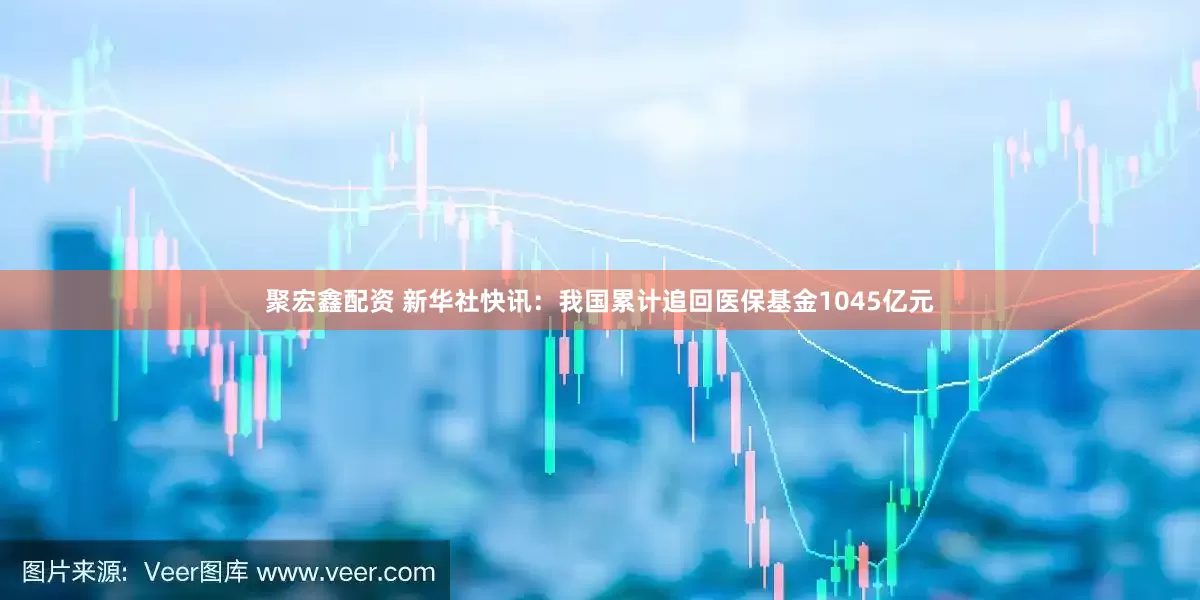 聚宏鑫配资 新华社快讯：我国累计追回医保基金1045亿元