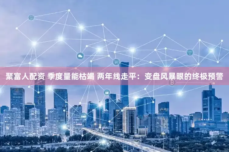 聚富人配资 季度量能枯竭 两年线走平：变盘风暴眼的终极预警