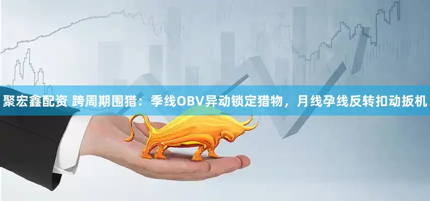 聚宏鑫配资 跨周期围猎：季线OBV异动锁定猎物，月线孕线反转扣动扳机