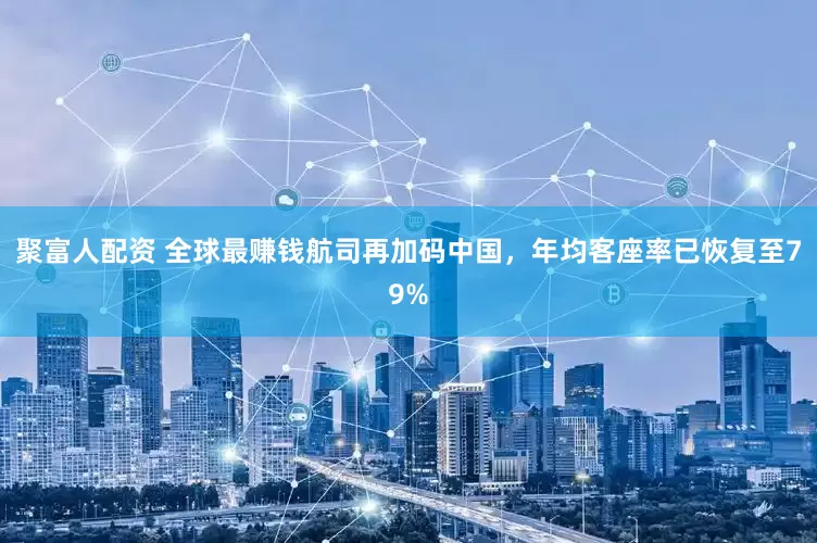 聚富人配资 全球最赚钱航司再加码中国，年均客座率已恢复至79%