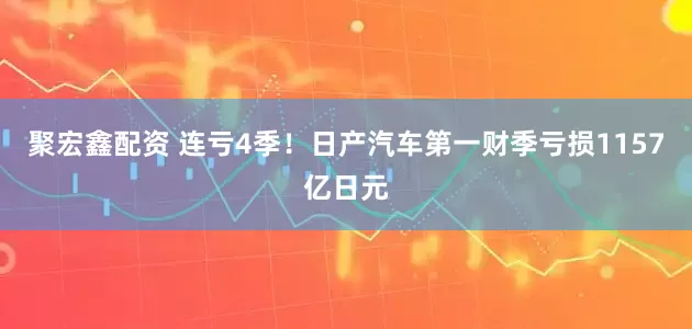 聚宏鑫配资 连亏4季！日产汽车第一财季亏损1157亿日元
