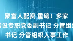 聚富人配资 重磅！多家金融央企增设专职党委副书记 分管组织人事工作