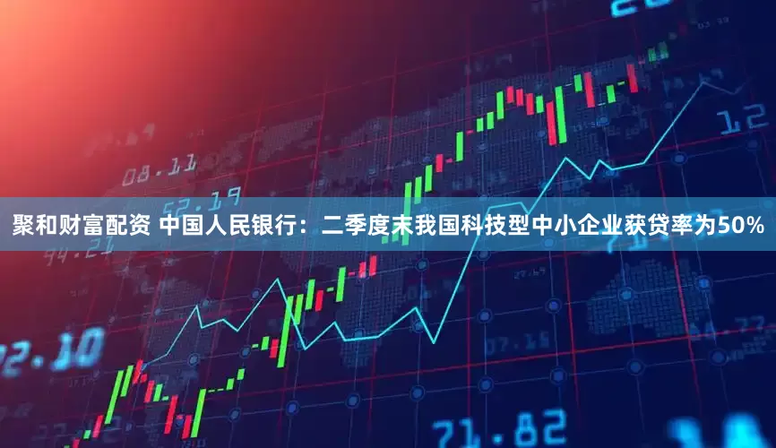 聚和财富配资 中国人民银行：二季度末我国科技型中小企业获贷率为50%