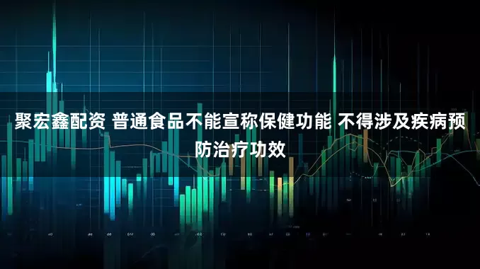 聚宏鑫配资 普通食品不能宣称保健功能 不得涉及疾病预防治疗功效