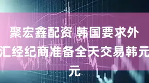 聚宏鑫配资 韩国要求外汇经纪商准备全天交易韩元